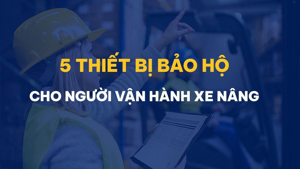 5 thiết bị bảo hộ người vận hành xe nâng nhất định phải có: Giải thích chi tiết và lưu ý quan trọng
