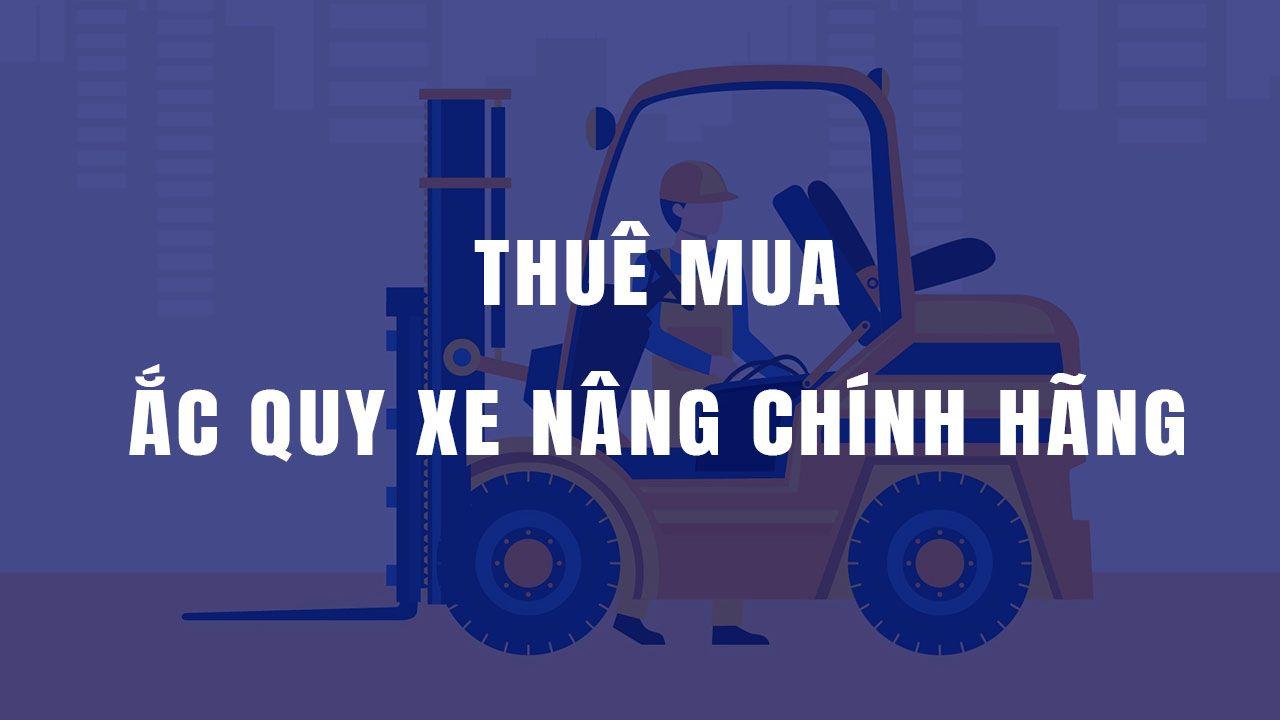Mua, thuê ắc quy xe nâng chính hãng chất lượng, giá tốt nhất thị trường