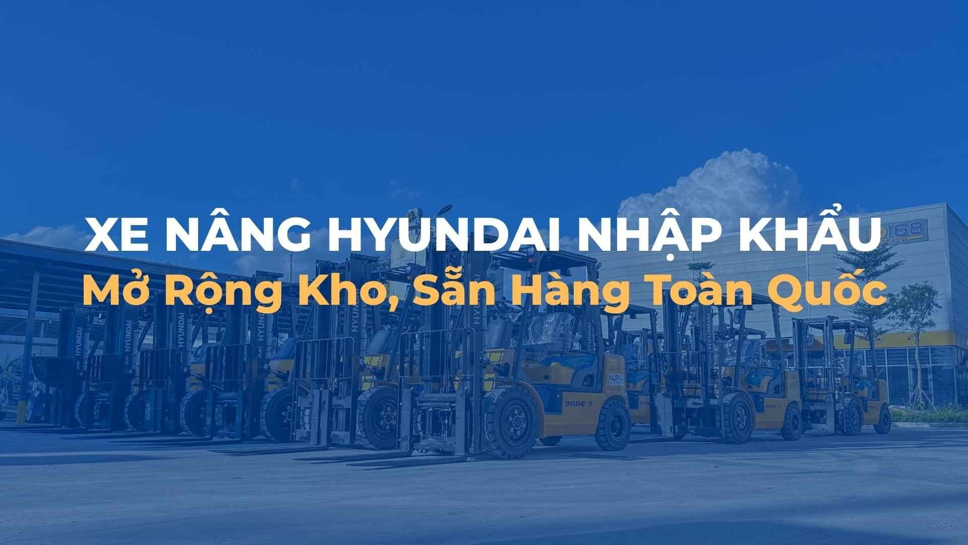 Xe Nâng Hyundai Nhập Khẩu: Mở Rộng Kho, Sẵn Hàng Toàn Quốc