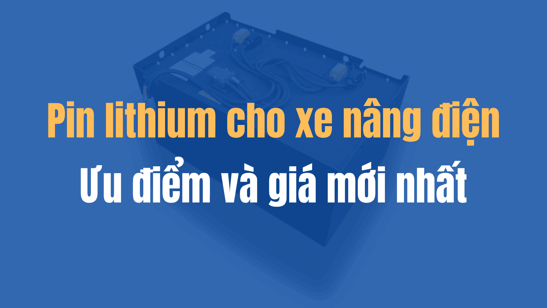 Pin lithium cho xe nâng điện: Ưu điểm và giá mới nhất